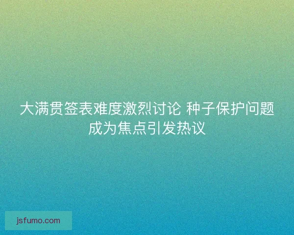 大满贯签表难度激烈讨论 种子保护问题成为焦点引发热议