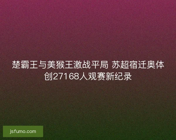 楚霸王与美猴王激战平局 苏超宿迁奥体创27168人观赛新纪录